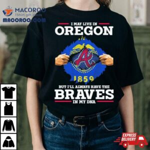 I May Live In Oregon But I Ll Always Have The Braves In My Dna Tshirt