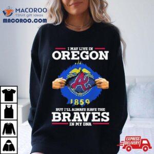 I May Live In Oregon But I Ll Always Have The Braves In My Dna Tshirt