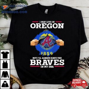 I May Live In Oregon But I Ll Always Have The Braves In My Dna Tshirt