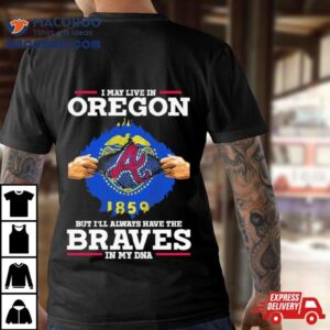 I May Live In Oregon But I Ll Always Have The Braves In My Dna Tshirt