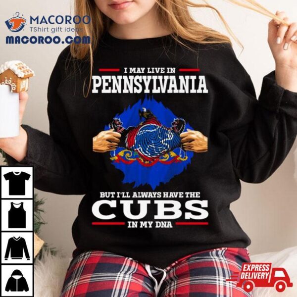 I May Live In Pennsylvania But I’ll Always Have The Cubs In My Dna Shirt