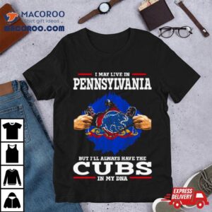 I May Live In Pennsylvania But I Ll Always Have The Cubs In My Dna Tshirt