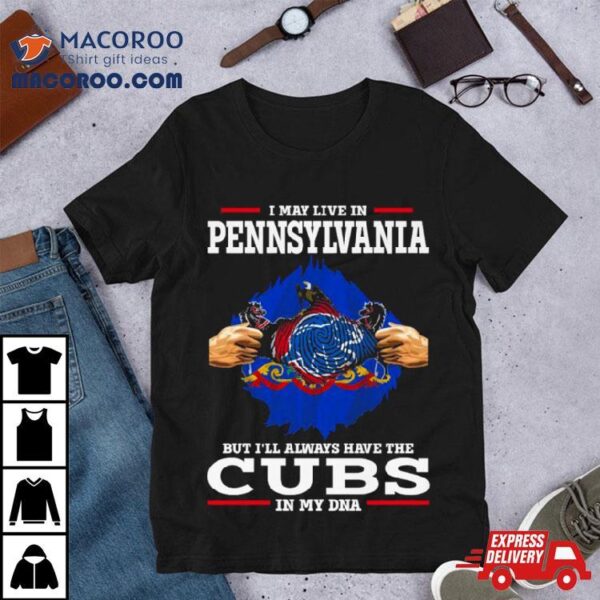 I May Live In Pennsylvania But I’ll Always Have The Cubs In My Dna Shirt