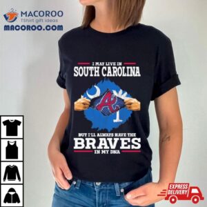 I May Live In South Carolina But I Ll Always Have The Braves In My Dna Tshirt