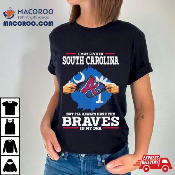 I May Live In South Carolina But I’ll Always Have The Braves In My Dna Shirt