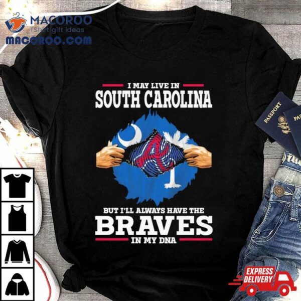 I May Live In South Carolina But I’ll Always Have The Braves In My Dna Shirt