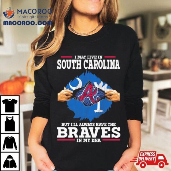 I May Live In South Carolina But I’ll Always Have The Braves In My Dna Shirt