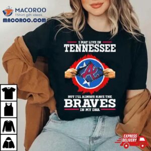 I May Live In Tennessee But I Ll Always Have The Braves In My Dna Tshirt