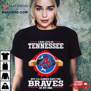 I May Live In Tennessee But I Ll Always Have The Braves In My Dna Tshirt