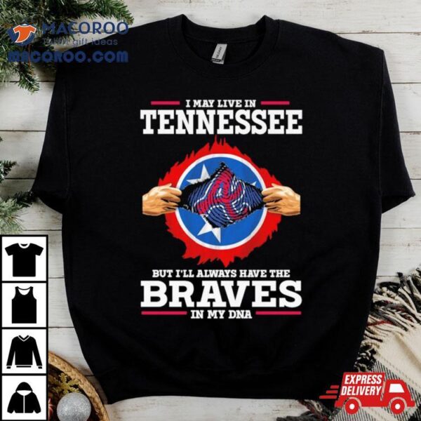 I May Live In Tennessee But I’ll Always Have The Braves In My Dna Shirt