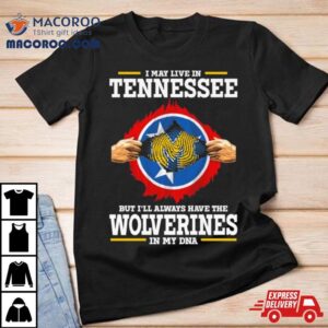 I May Live In Tennessee But I Ll Always Have The Wolverines In My Dna Tshirt