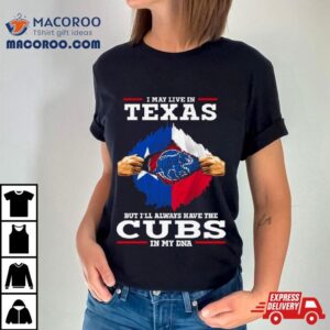 I May Live In Texas But I Ll Always Have The Cubs In My Dna Tshirt