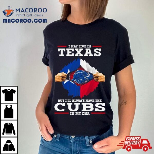 I May Live In Texas But I’ll Always Have The Cubs In My Dna Shirt