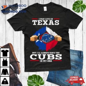 I May Live In Texas But I Ll Always Have The Cubs In My Dna Tshirt