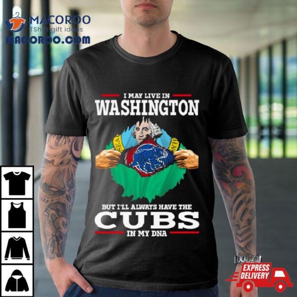 I May Live In Washington But I’ll Always Have The Cubs In My Dna Shirt