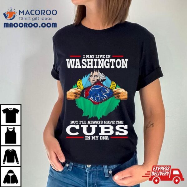 I May Live In Washington But I’ll Always Have The Cubs In My Dna Shirt