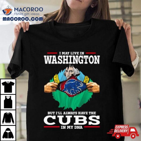 I May Live In Washington But I’ll Always Have The Cubs In My Dna Shirt