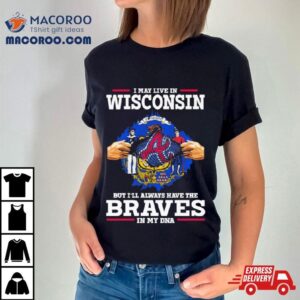 I May Live In Wisconsin But I’ll Always Have The Braves In My Dna Shirt