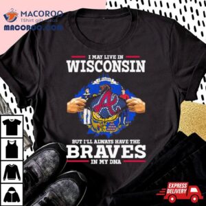 I May Live In Wisconsin But I Ll Always Have The Braves In My Dna Tshirt