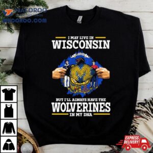 I May Live In Wisconsin But I’ll Always Have The Wolverines In My Dna Shirt