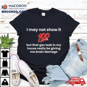 I May Not Show It 100 But That Gas Leak Really Be Giving Me Brain Damage T Shirt