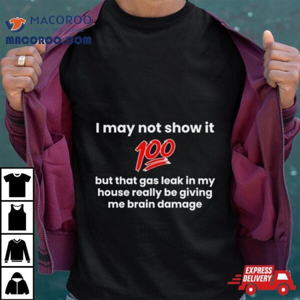 I May Not Show It 100 But That Gas Leak Really Be Giving Me Brain Damage T Shirt