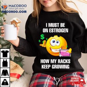 I Must Be On Estrogen How My Racks Keep Growing Shirt I Must Be On Estrogen How My Racks Keep Growing Shirt