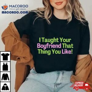 I Taught Your Boyfriend That Thing You Like Shirt I Taught Your Boyfriend That Thing You Like Shirt
