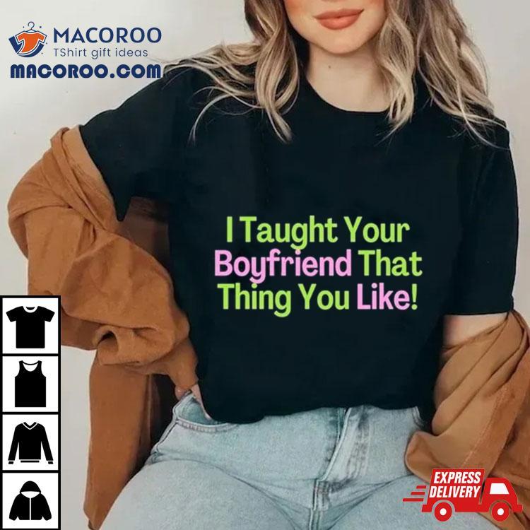 I Taught Your Boyfriend That Thing You Like Shirt I Taught Your Boyfriend That Thing You Like Shirt