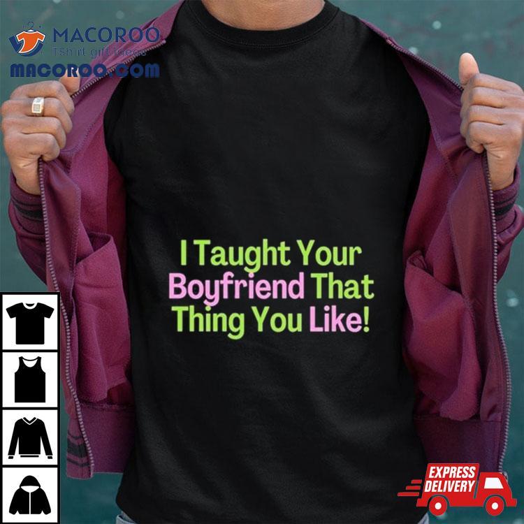 I Taught Your Boyfriend That Thing You Like Shirt I Taught Your Boyfriend That Thing You Like Shirt