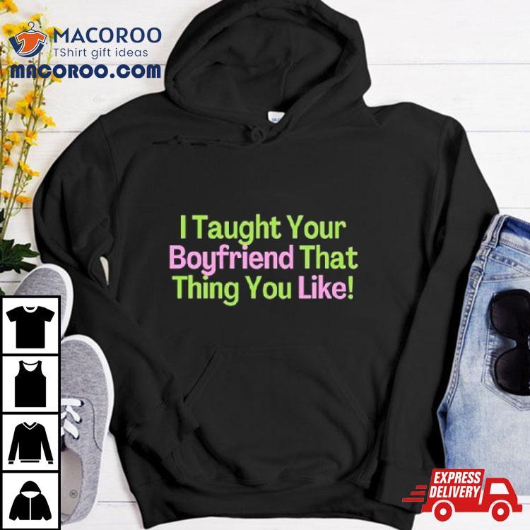 I Taught Your Boyfriend That Thing You Like Shirt I Taught Your Boyfriend That Thing You Like Shirt