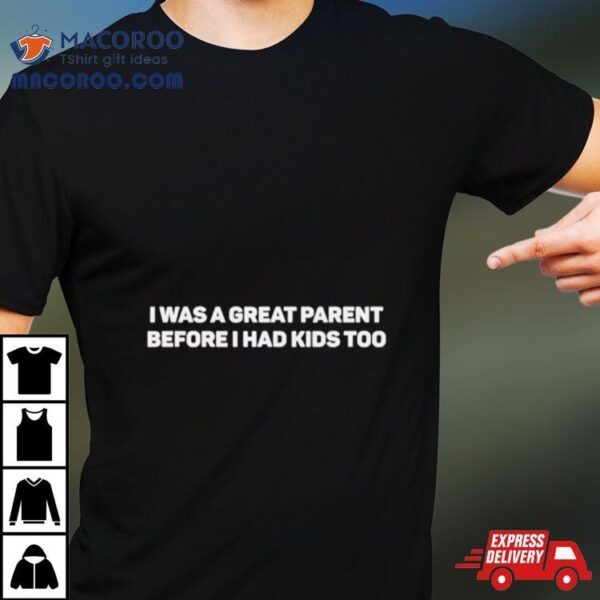 I Was A Great Parent Before I Had Kids Too Shirt