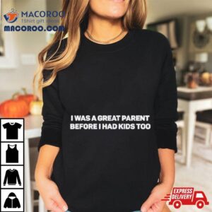I Was A Great Parent Before I Had Kids Too Shirt