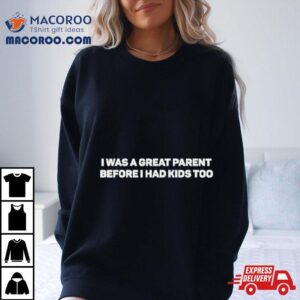 I Was A Great Parent Before I Had Kids Too Tshirt