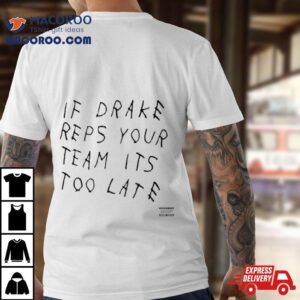 If Drake Reps Your Team Its Too Late Tshirt