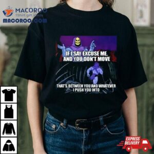 If I Say Excuse Me And You Dont Move That’s Between You And Whatever I Push You Into T Shirt