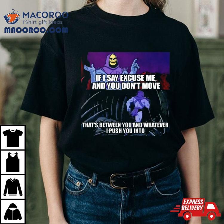 If I Say Excuse Me And You Dont Move That’s Between You And Whatever I Push You Into T Shirt If I Say Excuse Me And You Dont Move That’s Between You And Whatever I Push You Into T Shirt