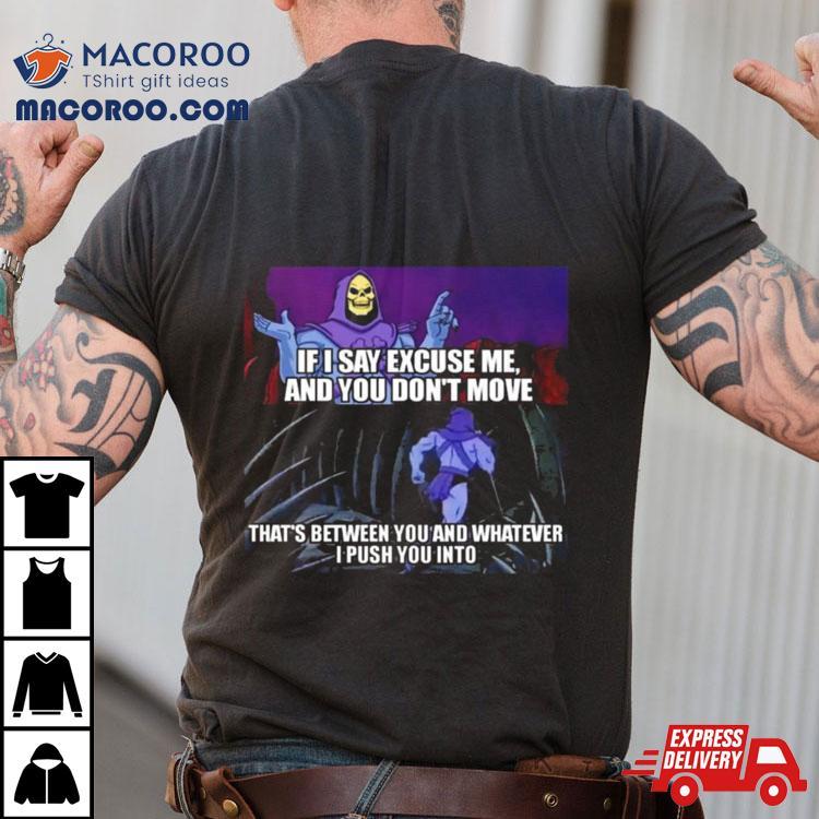If I Say Excuse Me And You Dont Move That’s Between You And Whatever I Push You Into T Shirt If I Say Excuse Me And You Dont Move That’s Between You And Whatever I Push You Into T Shirt