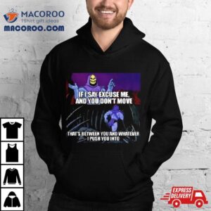 If I Say Excuse Me And You Dont Move That’s Between You And Whatever I Push You Into T Shirt 3 If I Say Excuse Me And You Dont Move That S Between You And Whatever I Push You Into Tshirt