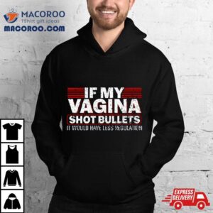 If My Vagina Shot Bullets It Would Have Less Regulation Shirt