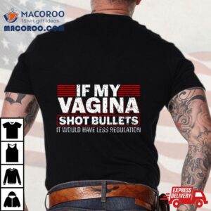 If My Vagina Shot Bullets It Would Have Less Regulation Tshirt