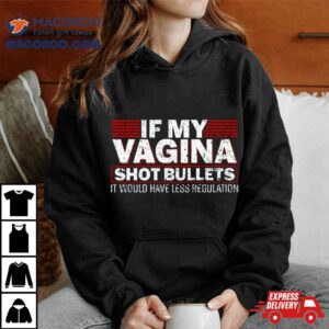 If My Vagina Shot Bullets It Would Have Less Regulation Tshirt