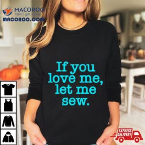 If You Love Me Let Me Sew Tshirt