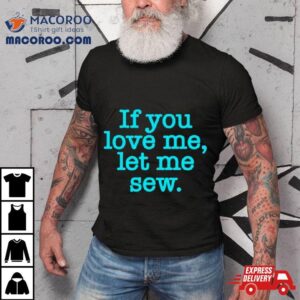 If You Love Me Let Me Sew Tshirt