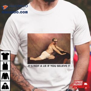 It S Not A Lie If You Believe It Tshirt