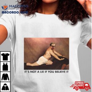 It S Not A Lie If You Believe It Tshirt