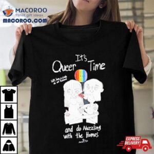 It S Queer Time Let S Have A Crush On Our Preference And Do Nuzzling With The Homos Tshirt