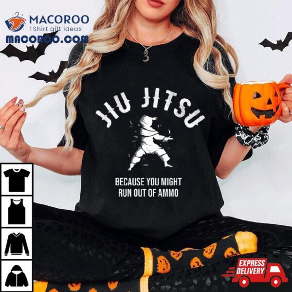 Jiu Jitsu Because You Might Run Out Of Ammo Martial Art Shirt