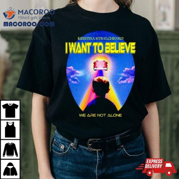 Kristina Rybalchenko I Want To Believe We Are Not Alone Shirt