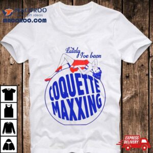 Lately I Ve Been Coquette Maxxing Tshirt